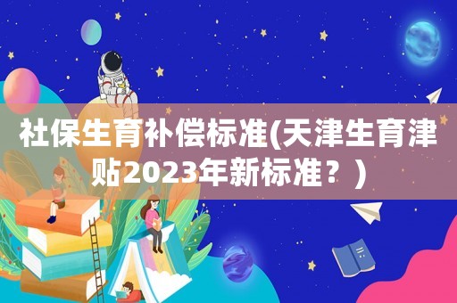 社保生育補(bǔ)償標(biāo)準(zhǔn)(天津生育津貼2023年新標(biāo)準(zhǔn)？)
