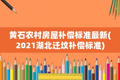 黃石農村房屋補償標準最新(2021湖北遷墳補償標準)