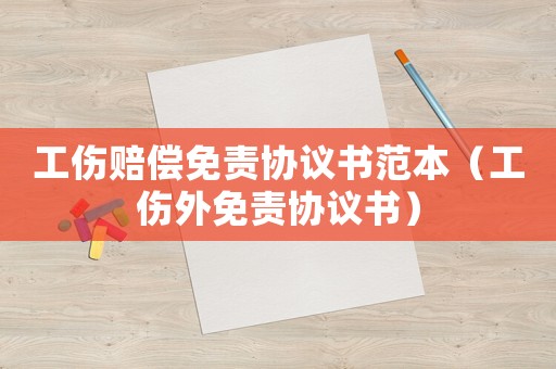 工傷賠償免責協議書范本（工傷外免責協議書）