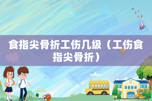 食指尖骨折工傷幾級（工傷食指尖骨折）