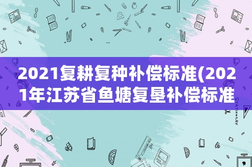 2021復耕復種補償標準(2021年江蘇省魚塘復墾補償標準？)