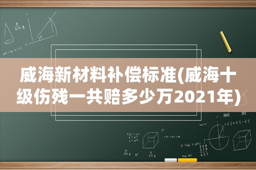 威海新材料補(bǔ)償標(biāo)準(zhǔn)(威海十級傷殘一共賠多少萬2021年)