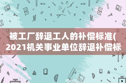 被工廠辭退工人的補償標準(2021機關事業單位辭退補償標準？)