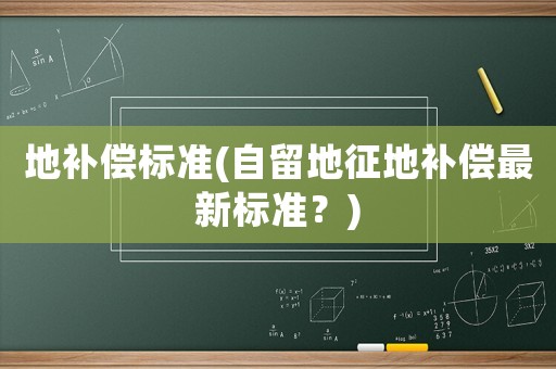 地補償標準(自留地征地補償最新標準？)