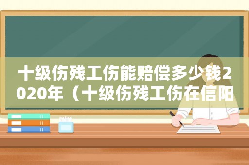 十級傷殘工傷能賠償多少錢2020年（十級傷殘工傷在信陽能賠多少錢）