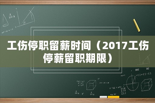 工傷停職留薪時間（2017工傷停薪留職期限）