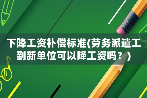 下降工資補償標準(勞務派遣工到新單位可以降工資嗎？)