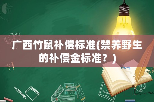 廣西竹鼠補(bǔ)償標(biāo)準(zhǔn)(禁養(yǎng)野生的補(bǔ)償金標(biāo)準(zhǔn)？)