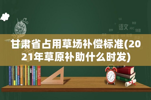 甘肅省占用草場補償標準(2021年草原補助什么時發)