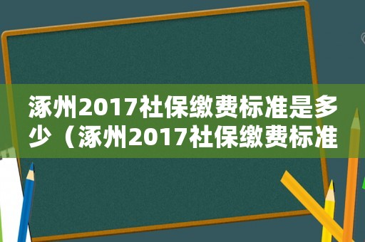 涿州2017社保繳費標準是多少（涿州2017社保繳費標準）