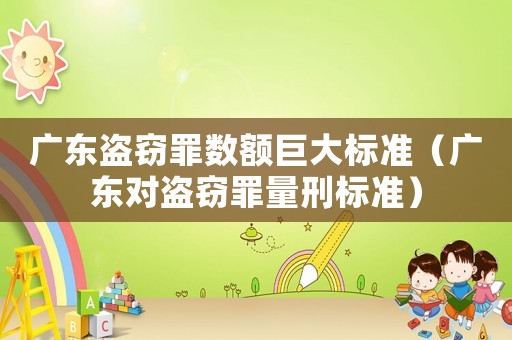 廣東盜竊罪數額巨大標準（廣東對盜竊罪量刑標準）