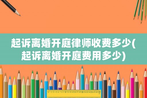 起訴離婚開庭律師收費多少(起訴離婚開庭費用多少)