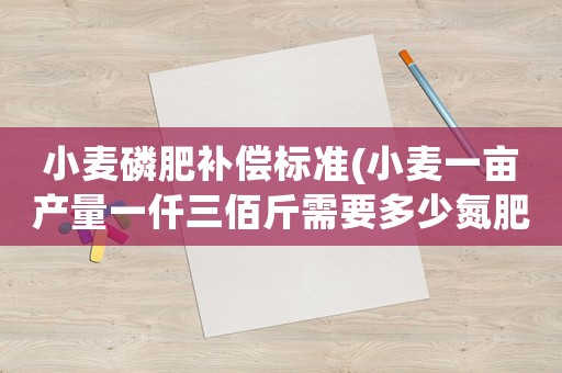 小麥磷肥補(bǔ)償標(biāo)準(zhǔn)(小麥一畝產(chǎn)量一仟三佰斤需要多少氮肥磷肥鉀肥)