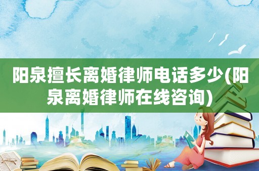 陽泉擅長離婚律師電話多少(陽泉離婚律師在線咨詢)