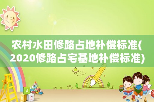 農村水田修路占地補償標準(2020修路占宅基地補償標準)