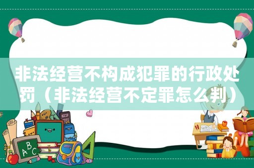 非法經(jīng)營不構(gòu)成犯罪的行政處罰（非法經(jīng)營不定罪怎么判）