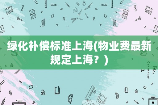 綠化補償標準上海(物業費最新規定上海？)