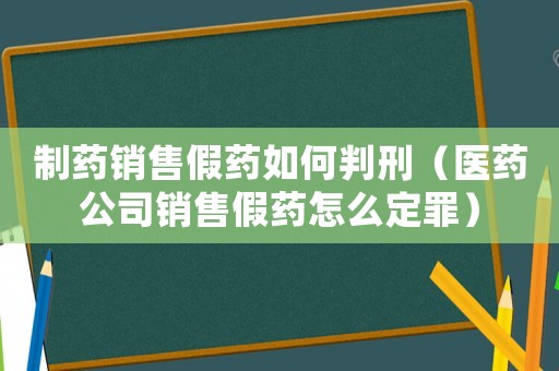 制藥銷售假藥如何判刑（醫藥公司銷售假藥怎么定罪）