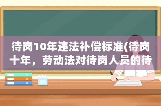 待崗10年違法補償標準(待崗十年，勞動法對待崗人員的待遇是怎樣規定的)