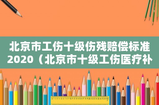 北京市工傷十級傷殘賠償標準2020（北京市十級工傷醫療補助金標準）