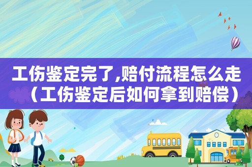 工傷鑒定完了,賠付流程怎么走（工傷鑒定后如何拿到賠償）
