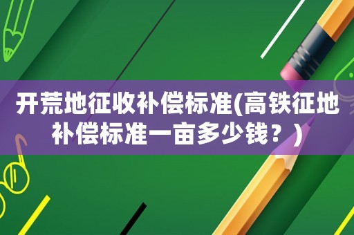 開荒地征收補償標準(高鐵征地補償標準一畝多少錢？)