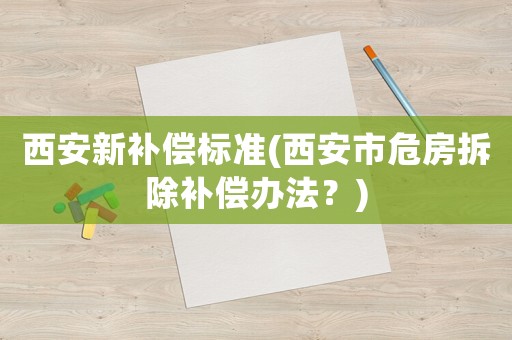 西安新補償標準(西安市危房拆除補償辦法？)
