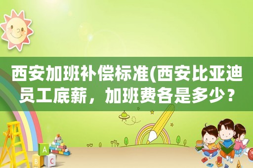 西安加班補償標準(西安比亞迪員工底薪，加班費各是多少？)