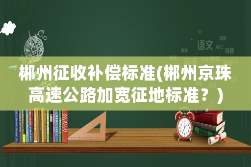 郴州征收補償標準(郴州京珠高速公路加寬征地標準？)