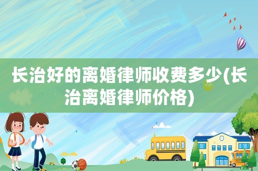 長治好的離婚律師收費多少(長治離婚律師價格)