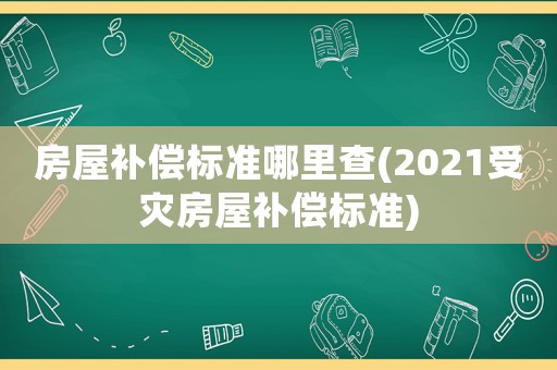 房屋補償標準哪里查(2021受災房屋補償標準)