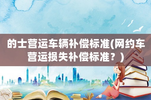 的士營運車輛補償標準(網約車營運損失補償標準？)