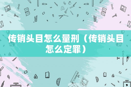 傳銷頭目怎么量刑（傳銷頭目怎么定罪）