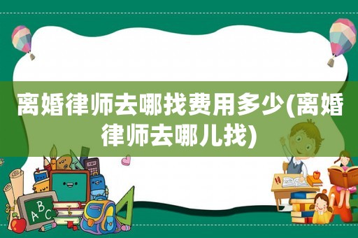 離婚律師去哪找費用多少(離婚律師去哪兒找)