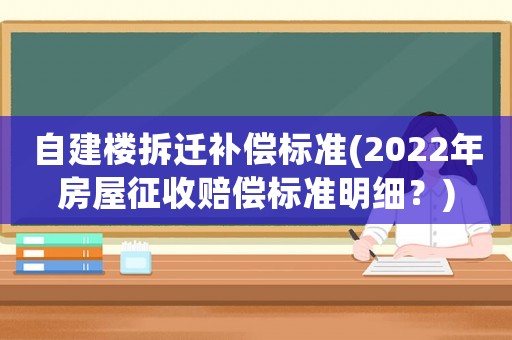 自建樓拆遷補償標準(2022年房屋征收賠償標準明細？)