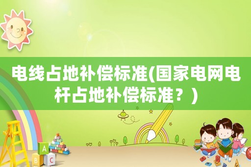 電線占地補(bǔ)償標(biāo)準(zhǔn)(國家電網(wǎng)電桿占地補(bǔ)償標(biāo)準(zhǔn)？)