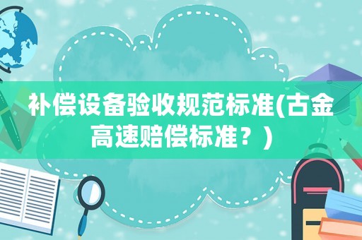 補償設備驗收規范標準(古金高速賠償標準？)
