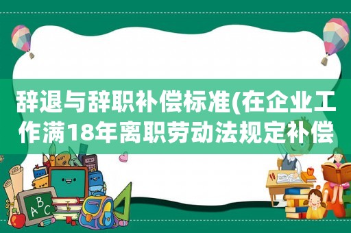 辭退與辭職補償標準(在企業工作滿18年離職勞動法規定補償辦法是什么？)