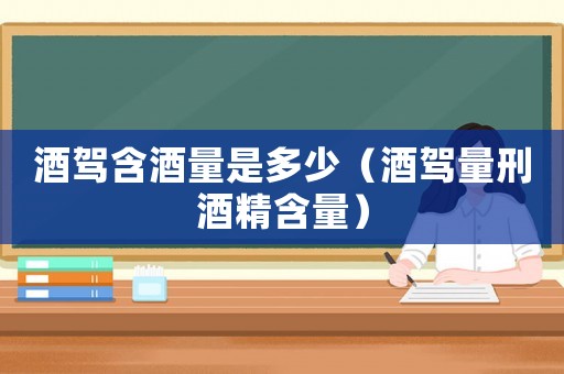 酒駕含酒量是多少（酒駕量刑酒精含量）