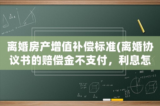 離婚房產增值補償標準(離婚協議書的賠償金不支付，利息怎么算？)