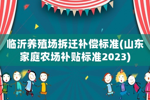 臨沂養殖場拆遷補償標準(山東家庭農場補貼標準2023)