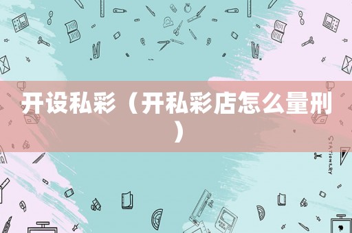 開設私彩（開私彩店怎么量刑）