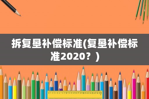 拆復(fù)墾補(bǔ)償標(biāo)準(zhǔn)(復(fù)墾補(bǔ)償標(biāo)準(zhǔn)2020？)
