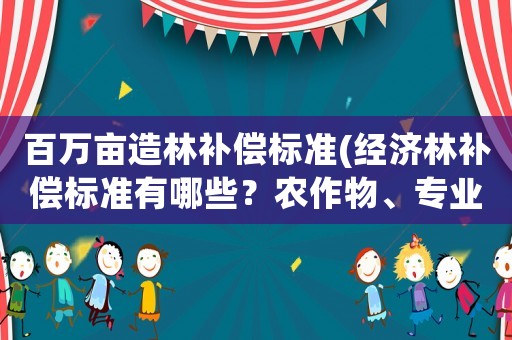 百萬(wàn)畝造林補(bǔ)償標(biāo)準(zhǔn)(經(jīng)濟(jì)林補(bǔ)償標(biāo)準(zhǔn)有哪些？農(nóng)作物、專業(yè)養(yǎng)殖、經(jīng)？)