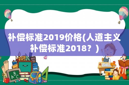 補償標準2019價格(人道主義補償標準2018？)