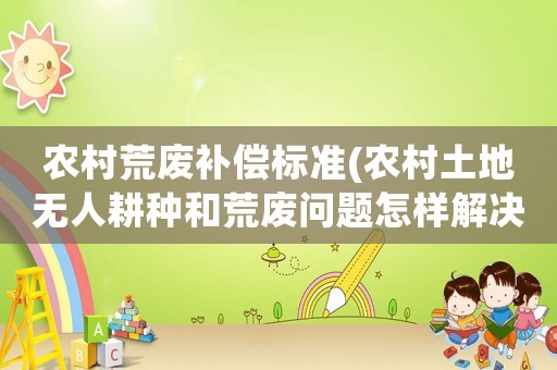 農村荒廢補償標準(農村土地無人耕種和荒廢問題怎樣解決？)