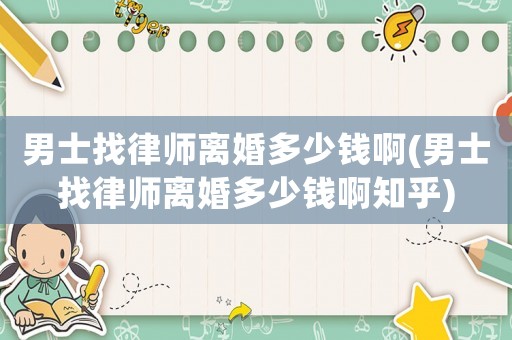 男士找律師離婚多少錢啊(男士找律師離婚多少錢啊知乎)