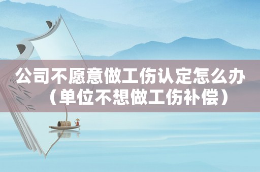 公司不愿意做工傷認定怎么辦（單位不想做工傷補償）