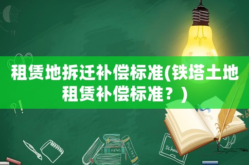 租賃地拆遷補償標準(鐵塔土地租賃補償標準？)