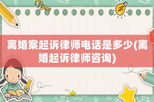 離婚案起訴律師電話是多少(離婚起訴律師咨詢)